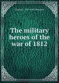 The military heroes of the war of 1812