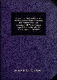 Nippur; or, Explorations and adventures on the Euphrates; the narrative of the University of Pennsylvania expedition to Babylonia in the years 1888-1890