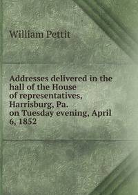 Addresses delivered in the hall of the House of representatives, Harrisburg, Pa. on Tuesday evening, April 6, 1852