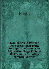 Liquidation Et Partage Des Successions: Traite Pratique Conforme A La Legislation Belge Et Suivi De Formules Annotees (French Edition)