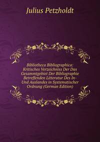 Bibliotheca Bibliographica: Kritisches Verzeichniss Der Das Gesammtgebiet Der Bibliographie Betreffenden Litteratur Des In- Und Auslandes in Systematischer Ordnung (German Edition)
