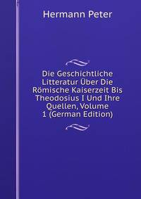 Die Geschichtliche Litteratur Uber Die Romische Kaiserzeit Bis Theodosius I Und Ihre Quellen, Volume 1 (German Edition)
