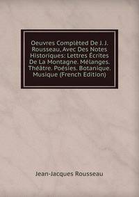 Oeuvres Completed De J. J. Rousseau, Avec Des Notes Historiques: Lettres Ecrites De La Montagne. Melanges. Theatre. Poesies. Botanique. Musique (French Edition)