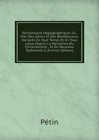 Dictionnaire Hagiographique: Ou, Vies Des Saints Et Des Bienheureux, Honores En Tout Temps Et En Tous Lieux Depuis La Naissance Du Christianisme . Et Du Nouveau Testament, E (French Edition)