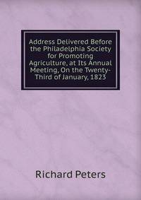 Address Delivered Before the Philadelphia Society for Promoting Agriculture, at Its Annual Meeting, On the Twenty-Third of January, 1823