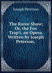 The Raree Show: Or, the Fox Trap't. an Opera. Written by Joseph Peterson, .
