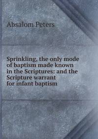 Sprinkling, the only mode of baptism made known in the Scriptures: and the Scripture warrant for infant baptism