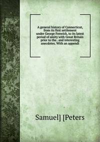 A general history of Connecticut, from its first settlement under George Fenwick, to its latest period of amity with Great Britain prior to the . and interesting anecdotes. With an appendi
