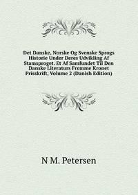 Det Danske, Norske Og Svenske Sprogs Historie Under Deres Udvikling Af Stamsproget. Et Af Samfundet Til Den Danske Literaturs Fremme Kronet Prisskrift, Volume 2 (Danish Edition)