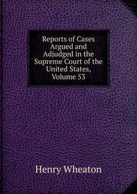 Reports of Cases Argued and Adjudged in the Supreme Court of the United States, Volume 53