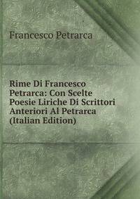 Rime Di Francesco Petrarca: Con Scelte Poesie Liriche Di Scrittori Anteriori Al Petrarca (Italian Edition)