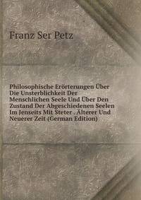 Philosophische Erorterungen Uber Die Unsterblichkeit Der Menschlichen Seele Und Uber Den Zustand Der Abgeschiedenen Seelen Im Jenseits Mit Steter . Alterer Und Neuerer Zeit (German Edition)