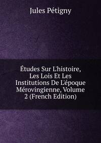 ?tudes Sur L'histoire, Les Lois Et Les Institutions De L'?poque M?rovingienne, Volume 2 (French Edition)
