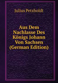 Aus Dem Nachlasse Des Konigs Johann Von Sachsen (German Edition)