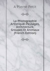 La Photographie Artistique: Paysages, Architecture, Groupes Et Animaux (French Edition)