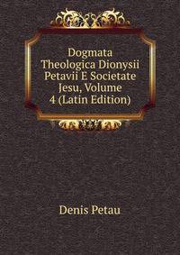 Dogmata Theologica Dionysii Petavii E Societate Jesu, Volume 4 (Latin Edition)