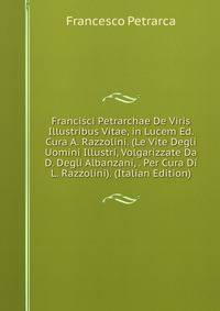 Francisci Petrarchae De Viris Illustribus Vitae, in Lucem Ed. Cura A. Razzolini. (Le Vite Degli Uomini Illustri, Volgarizzate Da D. Degli Albanzani, . Per Cura Di L. Razzolini). (Italian Edition)