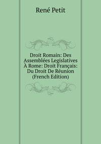 Droit Romain: Des Assemblees Legislatives A Rome: Droit Francais: Du Droit De Reunion (French Edition)