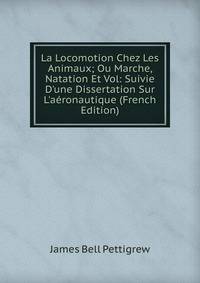 La Locomotion Chez Les Animaux; Ou Marche, Natation Et Vol: Suivie D'une Dissertation Sur L'a?ronautique (French Edition)