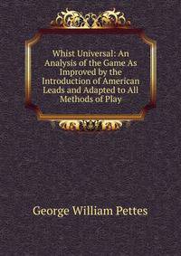 Whist Universal: An Analysis of the Game As Improved by the Introduction of American Leads and Adapted to All Methods of Play