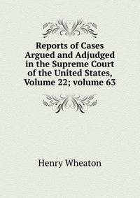 Reports of Cases Argued and Adjudged in the Supreme Court of the United States, Volume 22; volume 63