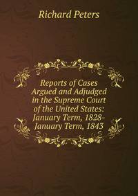 Reports of Cases Argued and Adjudged in the Supreme Court of the United States: January Term, 1828-January Term, 1843