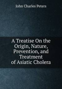 A Treatise On the Origin, Nature, Prevention, and Treatment of Asiatic Cholera