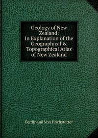 Geology of New Zealand: In Explanation of the Geographical &amp; Topographical Atlas of New Zealand