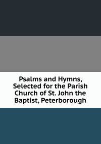Psalms and Hymns, Selected for the Parish Church of St. John the Baptist, Peterborough