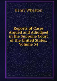 Reports of Cases Argued and Adjudged in the Supreme Court of the United States, Volume 54