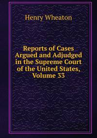 Reports of Cases Argued and Adjudged in the Supreme Court of the United States, Volume 33