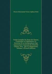 Trait? Complet Du Droit De Chasse, Contenant La L?gislation, La Doctrine Et La Jurisprudence Qui Concernent L'exercise Du Droit De Chasse, Avec . Qui S'y Rapportent, Volume 2 (French Edition)