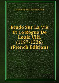 Etude Sur La Vie Et Le Regne De Louis Viii, (1187-1226) (French Edition)