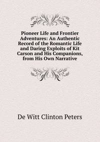 Pioneer Life and Frontier Adventures: An Authentic Record of the Romantic Life and Daring Exploits of Kit Carson and His Companions, from His Own Narrative
