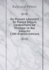 Du Pouvoir L?gislatif En France Depuis L'av?nement De Philippe Le Bal Jusqu'en 1789 (French Edition)