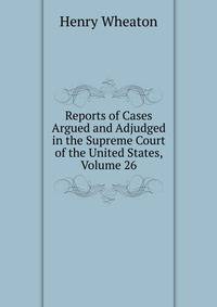 Reports of Cases Argued and Adjudged in the Supreme Court of the United States, Volume 26