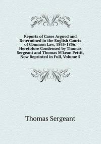 Reports of Cases Argued and Determined in the English Courts of Common Law, 1845-1856: Heretofore Condensed by Thomas Sergeant and Thomas M'kean Pettit, Now Reprinted in Full, Volume 5