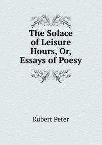 The Solace of Leisure Hours, Or, Essays of Poesy