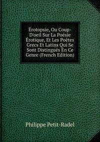 ?rotopsie, Ou Coup-D'oeil Sur La Po?sie ?rotique, Et Les Po?tes Grecs Et Latins Qui Se Sont Distingu?s En Ce Genre (French Edition)