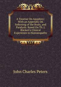 A Treatise On Apoplexy: With an Appendix On Softening of the Brain, and Paralysis. Based On Th. J. R?ckert's Clinical Experience in Homoeopathy