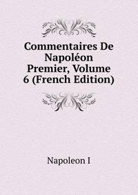 Commentaires De Napoleon Premier, Volume 6 (French Edition)