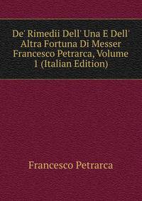De' Rimedii Dell' Una E Dell' Altra Fortuna Di Messer Francesco Petrarca, Volume 1 (Italian Edition)