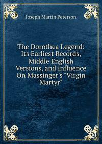The Dorothea Legend: Its Earliest Records, Middle English Versions, and Influence On Massinger's "Virgin Martyr"