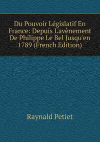 Du Pouvoir L?gislatif En France: Depuis L'av?nement De Philippe Le Bel Jusqu'en 1789 (French Edition)
