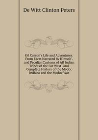 Kit Carson's Life and Adventures: From Facts Narrated by Himself . and Peculiar Customs of All Indian Tribes of the Far West . and Complete History of the Modoc Indians and the Modoc War
