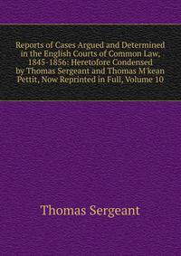 Reports of Cases Argued and Determined in the English Courts of Common Law, 1845-1856: Heretofore Condensed by Thomas Sergeant and Thomas M'kean Pettit, Now Reprinted in Full, Volume 10