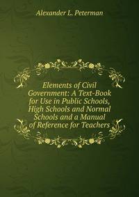 Elements of Civil Government: A Text-Book for Use in Public Schools, High Schools and Normal Schools and a Manual of Reference for Teachers