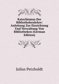 Katechismus Der Bibliothekenlehre: Anleitung Zur Einrichtung Und Verwaltung Von Bibliotheken (German Edition)