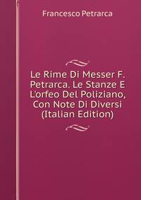 Le Rime Di Messer F. Petrarca. Le Stanze E L'orfeo Del Poliziano, Con Note Di Diversi (Italian Edition)