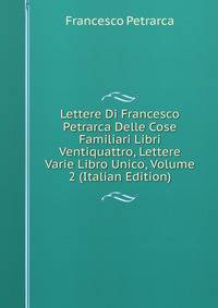 Lettere Di Francesco Petrarca Delle Cose Familiari Libri Ventiquattro, Lettere Varie Libro Unico, Volume 2 (Italian Edition)